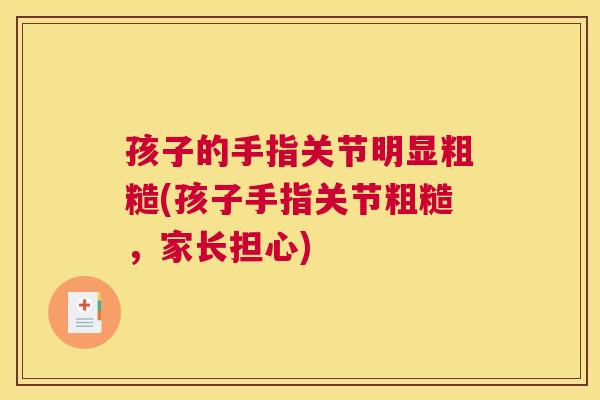 孩子的手指关节明显粗糙(孩子手指关节粗糙，家长担心)