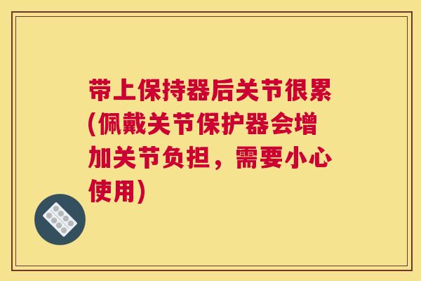 带上保持器后关节很累(佩戴关节保护器会增加关节负担，需要小心使用)