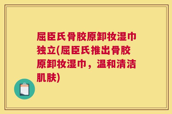 屈臣氏骨胶原卸妆湿巾独立(屈臣氏推出骨胶原卸妆湿巾，温和清洁肌肤)