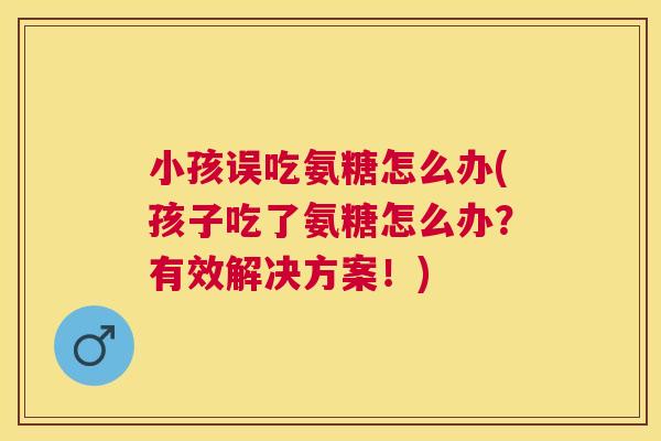小孩误吃氨糖怎么办(孩子吃了氨糖怎么办？有效解决方案！)