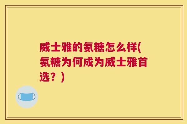 威士雅的氨糖怎么样(氨糖为何成为威士雅首选？)