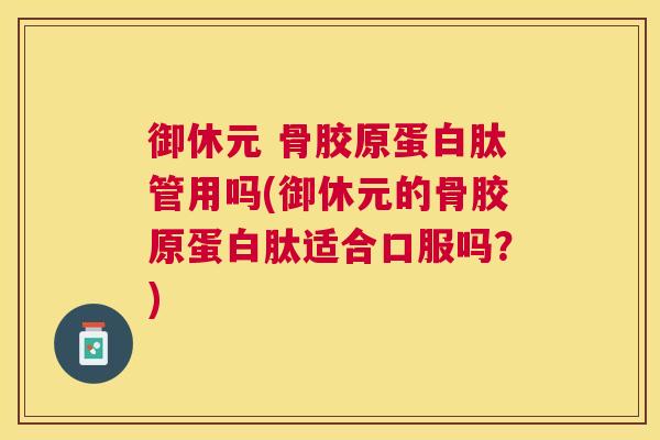 御休元 骨胶原蛋白肽管用吗(御休元的骨胶原蛋白肽适合口服吗？)