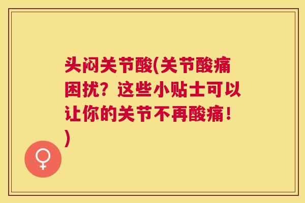 头闷关节酸(关节酸痛困扰？这些小贴士可以让你的关节不再酸痛！)