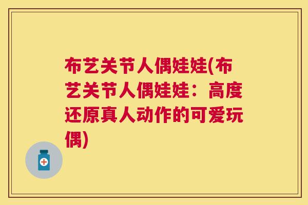 布艺关节人偶娃娃(布艺关节人偶娃娃：高度还原真人动作的可爱玩偶)