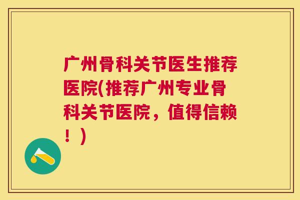 广州骨科关节医生推荐医院(推荐广州专业骨科关节医院，值得信赖！)