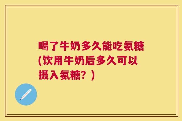 喝了牛奶多久能吃氨糖(饮用牛奶后多久可以摄入氨糖？)