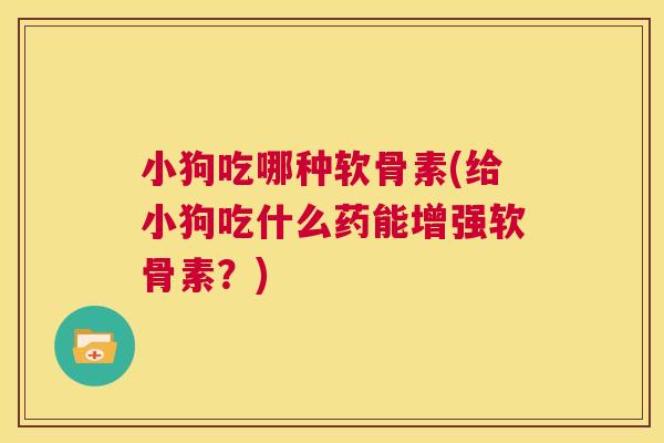 小狗吃哪种软骨素(给小狗吃什么药能增强软骨素？)