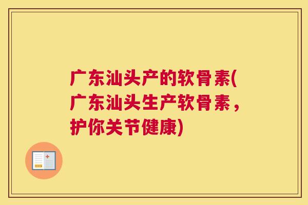 广东汕头产的软骨素(广东汕头生产软骨素，护你关节健康)