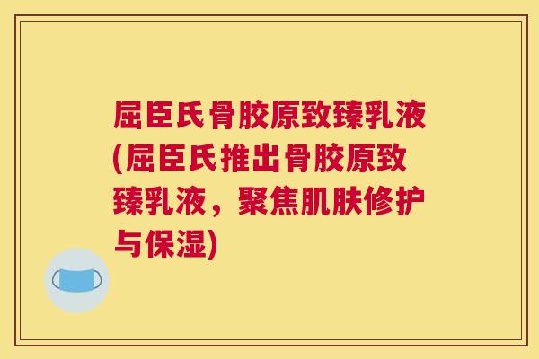 屈臣氏骨胶原致臻乳液(屈臣氏推出骨胶原致臻乳液，聚焦肌肤修护与保湿)