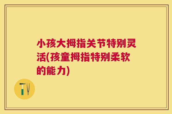 小孩大拇指关节特别灵活(孩童拇指特别柔软的能力)