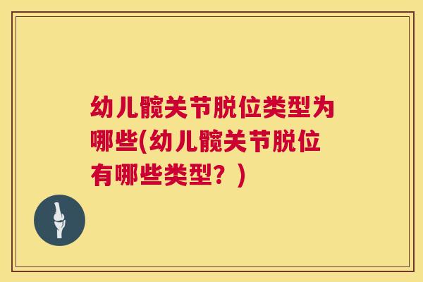 幼儿髋关节脱位类型为哪些(幼儿髋关节脱位有哪些类型？)