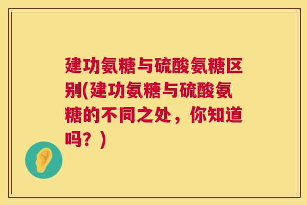 建功氨糖与硫酸氨糖区别(建功氨糖与硫酸氨糖的不同之处，你知道吗？)