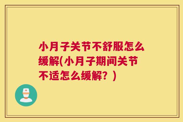小月子关节不舒服怎么缓解(小月子期间关节不适怎么缓解？)