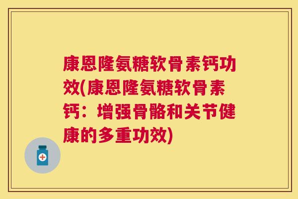 康恩隆氨糖软骨素钙功效(康恩隆氨糖软骨素钙：增强骨骼和关节健康的多重功效)