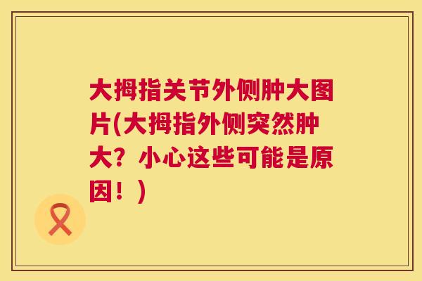 大拇指关节外侧肿大图片(大拇指外侧突然肿大？小心这些可能是原因！)