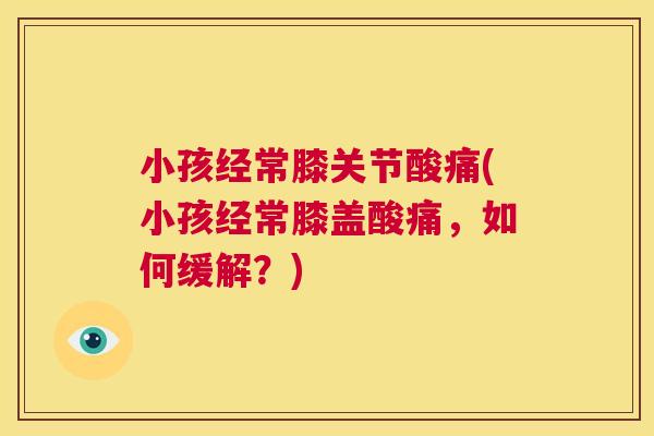 小孩经常膝关节酸痛(小孩经常膝盖酸痛，如何缓解？)