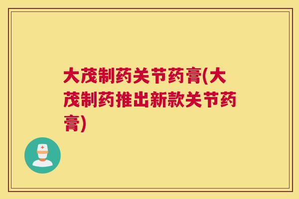 大茂制药关节药膏(大茂制药推出新款关节药膏)