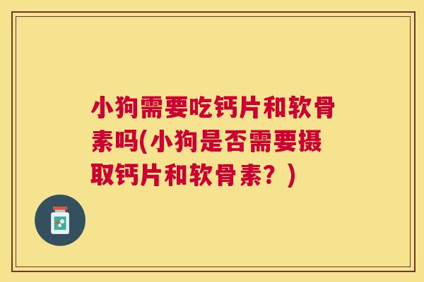 小狗需要吃钙片和软骨素吗(小狗是否需要摄取钙片和软骨素？)