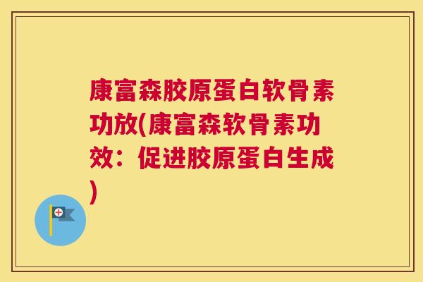 康富森胶原蛋白软骨素功放(康富森软骨素功效：促进胶原蛋白生成)