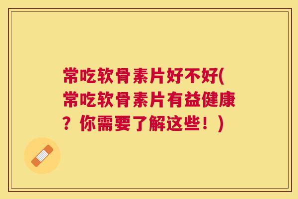 常吃软骨素片好不好(常吃软骨素片有益健康？你需要了解这些！)