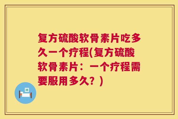 复方硫酸软骨素片吃多久一个疗程(复方硫酸软骨素片：一个疗程需要服用多久？)