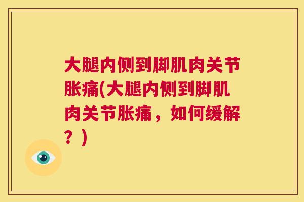 大腿内侧到脚肌肉关节胀痛(大腿内侧到脚肌肉关节胀痛，如何缓解？)