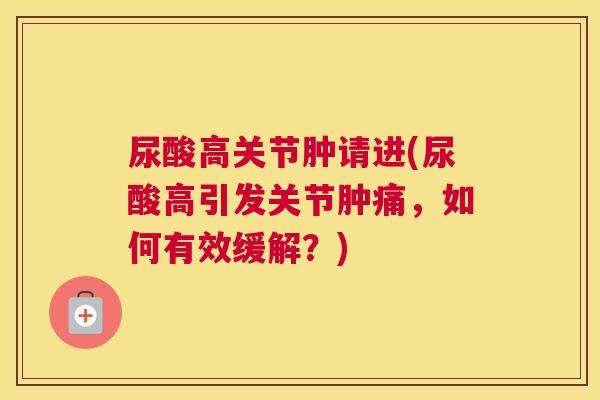 尿酸高关节肿请进(尿酸高引发关节肿痛,如何有效缓解?)