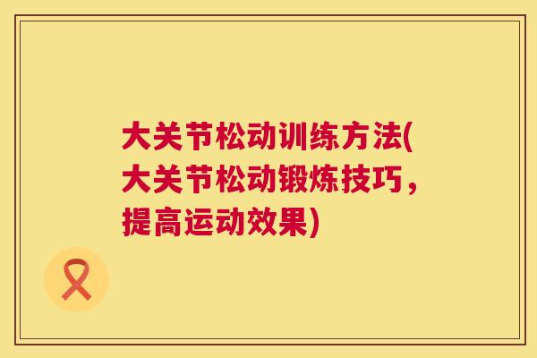 大关节松动训练方法(大关节松动锻炼技巧，提高运动效果)