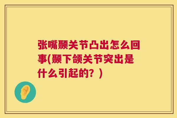 张嘴颞关节凸出怎么回事(颞下颌关节突出是什么引起的？)