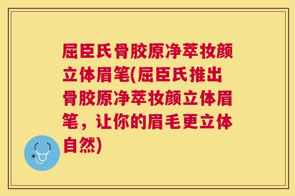 屈臣氏骨胶原净萃妆颜立体眉笔(屈臣氏推出骨胶原净萃妆颜立体眉笔，让你的眉毛更立体自然)