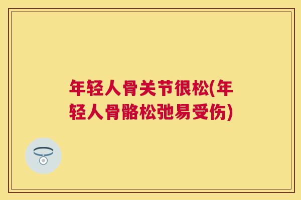 年轻人骨关节很松(年轻人骨骼松弛易受伤)