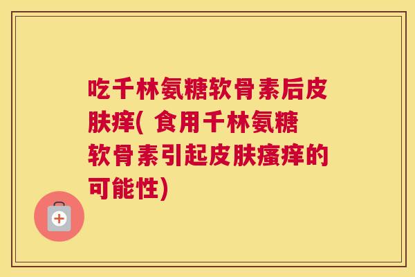吃千林氨糖软骨素后皮肤痒( 食用千林氨糖软骨素引起皮肤瘙痒的可能性)