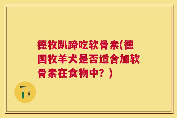 德牧趴蹄吃软骨素(德国牧羊犬是否适合加软骨素在食物中？)