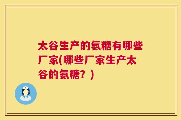 太谷生产的氨糖有哪些厂家(哪些厂家生产太谷的氨糖？)