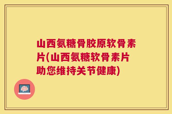 山西氨糖骨胶原软骨素片(山西氨糖软骨素片助您维持关节健康)