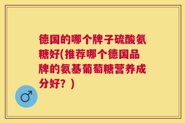 德国的哪个牌子硫酸氨糖好(推荐哪个德国品牌的氨基葡萄糖营养成分好？)
