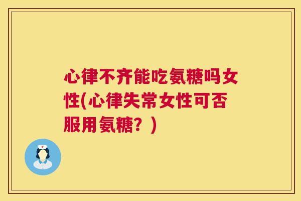 心律不齐能吃氨糖吗女性(心律失常女性可否服用氨糖？)