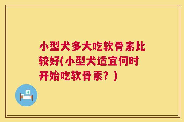 小型犬多大吃软骨素比较好(小型犬适宜何时开始吃软骨素？)