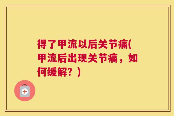 得了甲流以后关节痛(甲流后出现关节痛，如何缓解？)