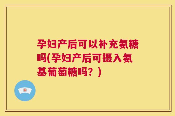孕妇产后可以补充氨糖吗(孕妇产后可摄入氨基葡萄糖吗？)
