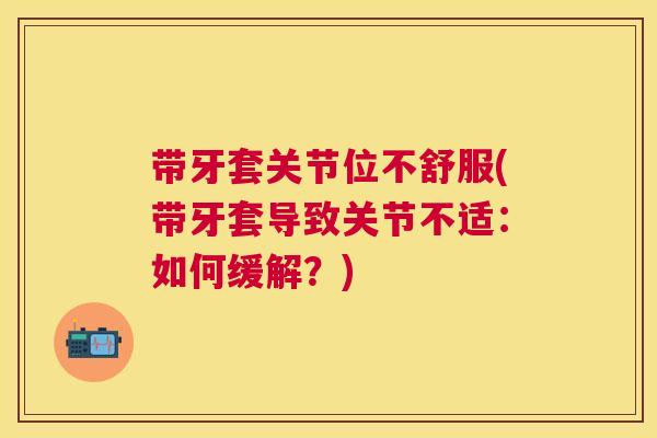 带牙套关节位不舒服(带牙套导致关节不适：如何缓解？)