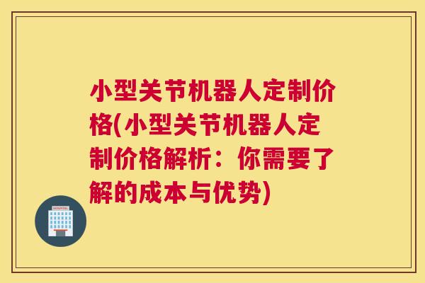 小型关节机器人定制价格(小型关节机器人定制价格解析：你需要了解的成本与优势)