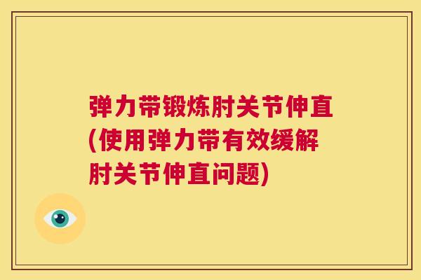 弹力带锻炼肘关节伸直(使用弹力带有效缓解肘关节伸直问题)