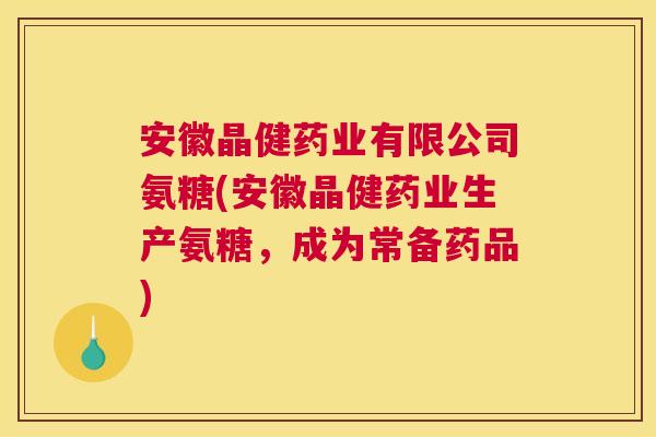 安徽晶健药业有限公司氨糖(安徽晶健药业生产氨糖，成为常备药品)