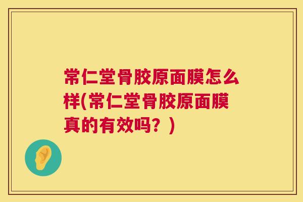 常仁堂骨胶原面膜怎么样(常仁堂骨胶原面膜真的有效吗？)