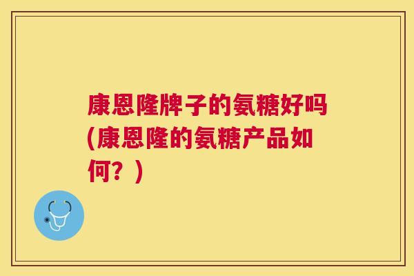 康恩隆牌子的氨糖好吗(康恩隆的氨糖产品如何？)