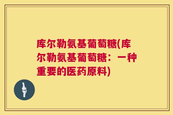 库尔勒氨基葡萄糖(库尔勒氨基葡萄糖：一种重要的医药原料)