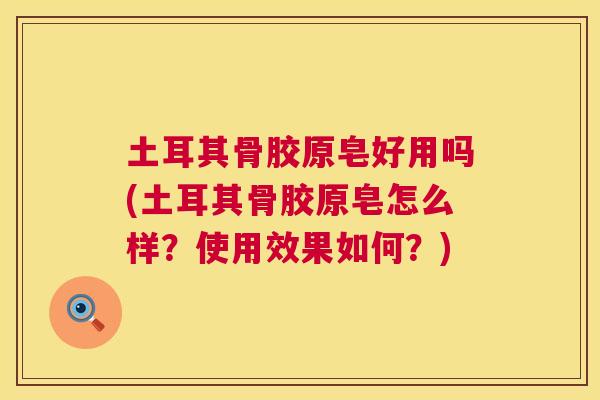 土耳其骨胶原皂好用吗(土耳其骨胶原皂怎么样？使用效果如何？)