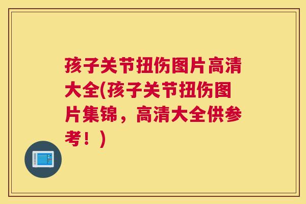 孩子关节扭伤图片高清大全(孩子关节扭伤图片集锦,高清大全供参考!) 孩子关节扭伤图片高清大全(孩子关节扭伤图片集锦,高清大全供参考!)