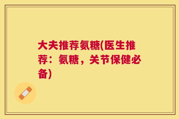 大夫推荐氨糖(医生推荐：氨糖，关节保健必备)